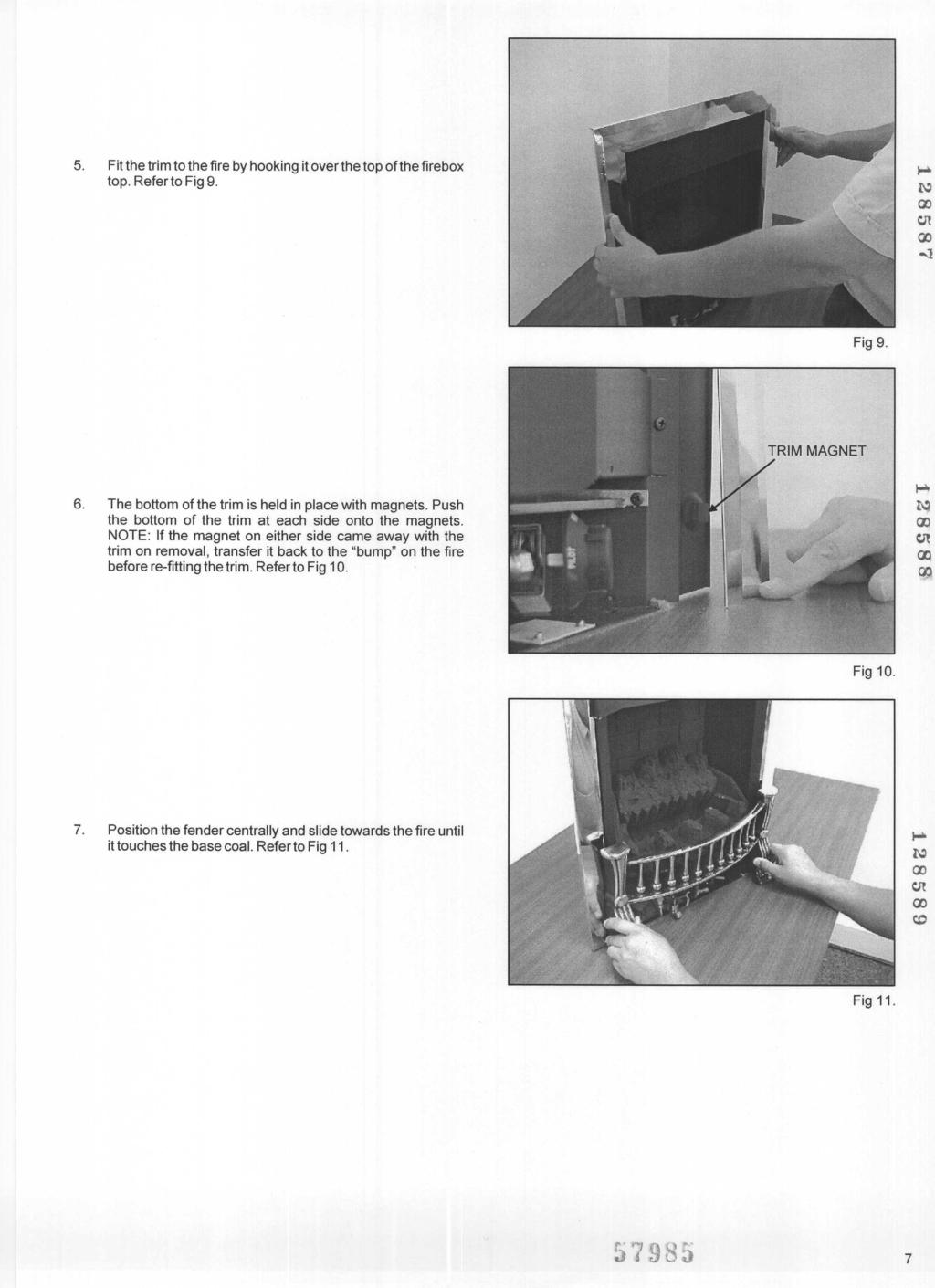 5. Fit the trim to the fire by hooking it over the top ofthe firebox top. Refer to Fig 9. 6. The bottom of the trim is held in place with magnets.