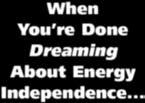 When You re Done Dreaming About Energy Independence... Start Doing.
