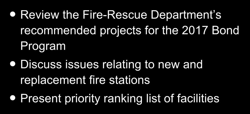 Purpose Review the Fire-Rescue Department s recommended projects for the 2017 Bond Program Discuss