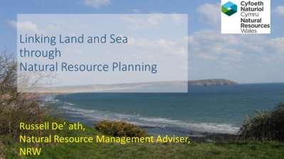 Natural Resource Planning and the link between land and sea Russell De Ath Natural Resources Wales Russell De Arth introduced and outlined the proposed scope of the forthcoming Environment Bill and