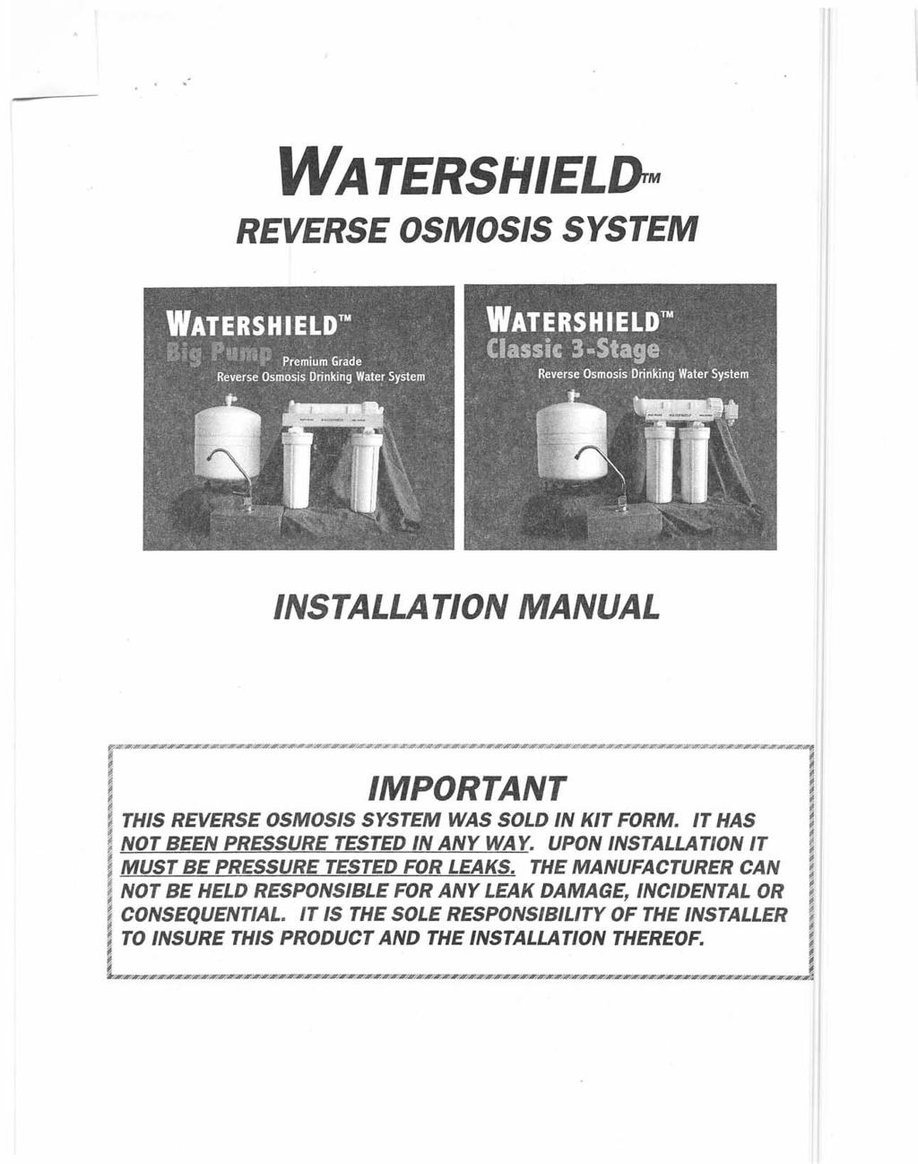 WATERSHIELIJrM REVERSE OSMOSIS SYSTEM INSTALLA TION MANUAL p 1 ~ -~ I IMPORTANT I ITHIS REVERSE OSMOSIS SYSTEM WAS SOLD IN KIT FORM. IT HAS ~ INOT BEEN PRESSURE TESTED IN ANY WAY.