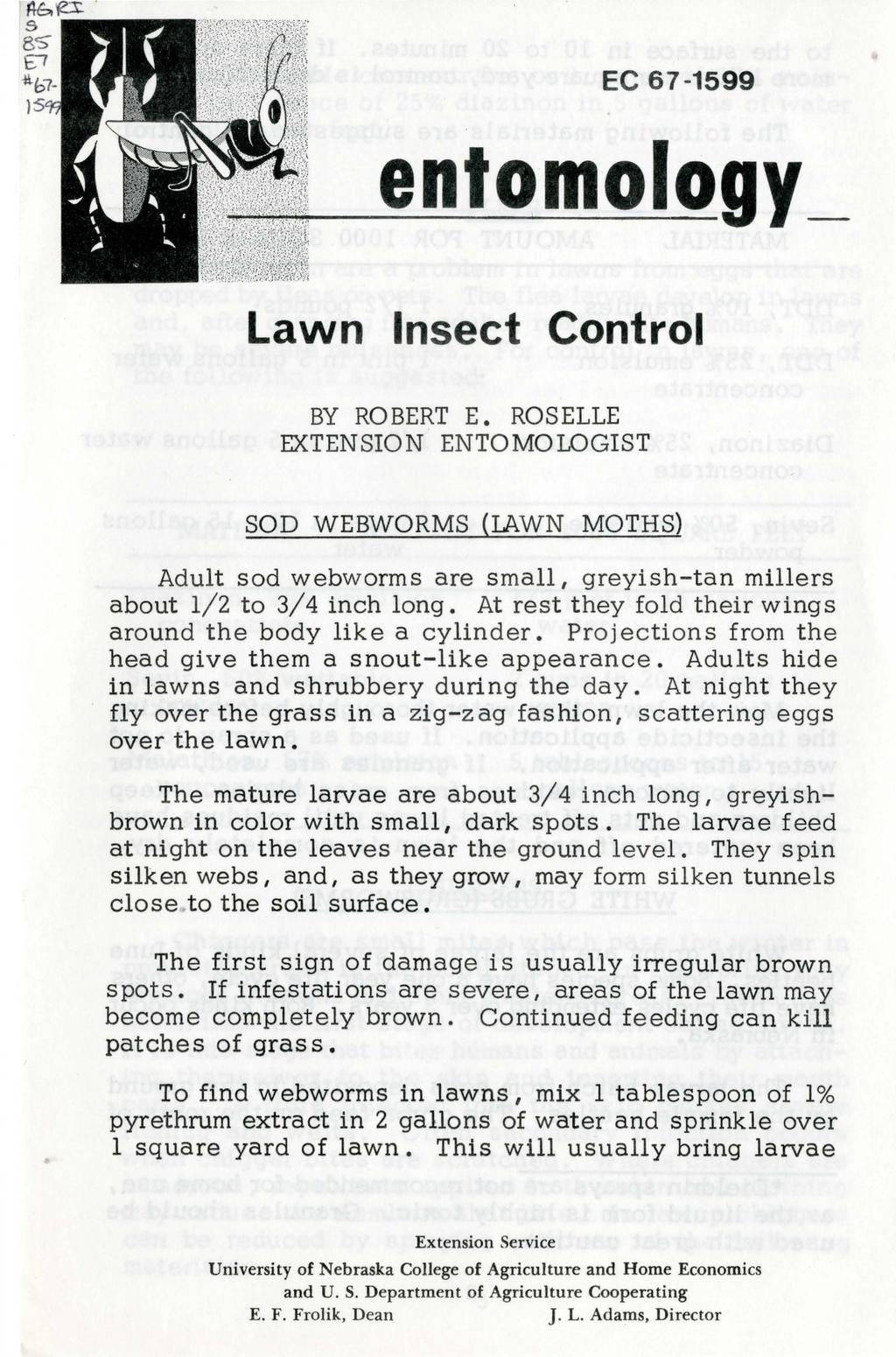EC 67-1599 entomology_ Lawn Insect Control BY ROBERT E. ROSELLE EXTENSION ENTOMOLOGIST SOD WEBWORMS (lawn MOTHS) Adult sod webworms are small, greyish-tan millers about l/2 to 3/4 inch long.