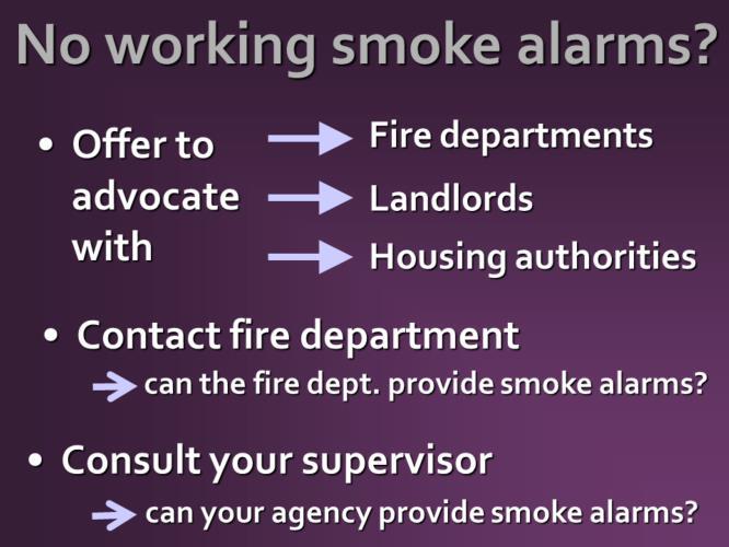 If there are no working smoke alarms in your client s home, we ask you to: Offer to advocate on the family s behalf with fire departments, landlords and or housing authorities Consider