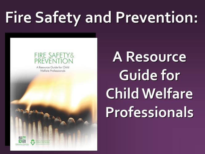 [Note to Educator: It is recommended that you have the following resources when delivering this presentation: The Fire Safety and Prevention: A Resource Guide for Child Welfare Professionals guide
