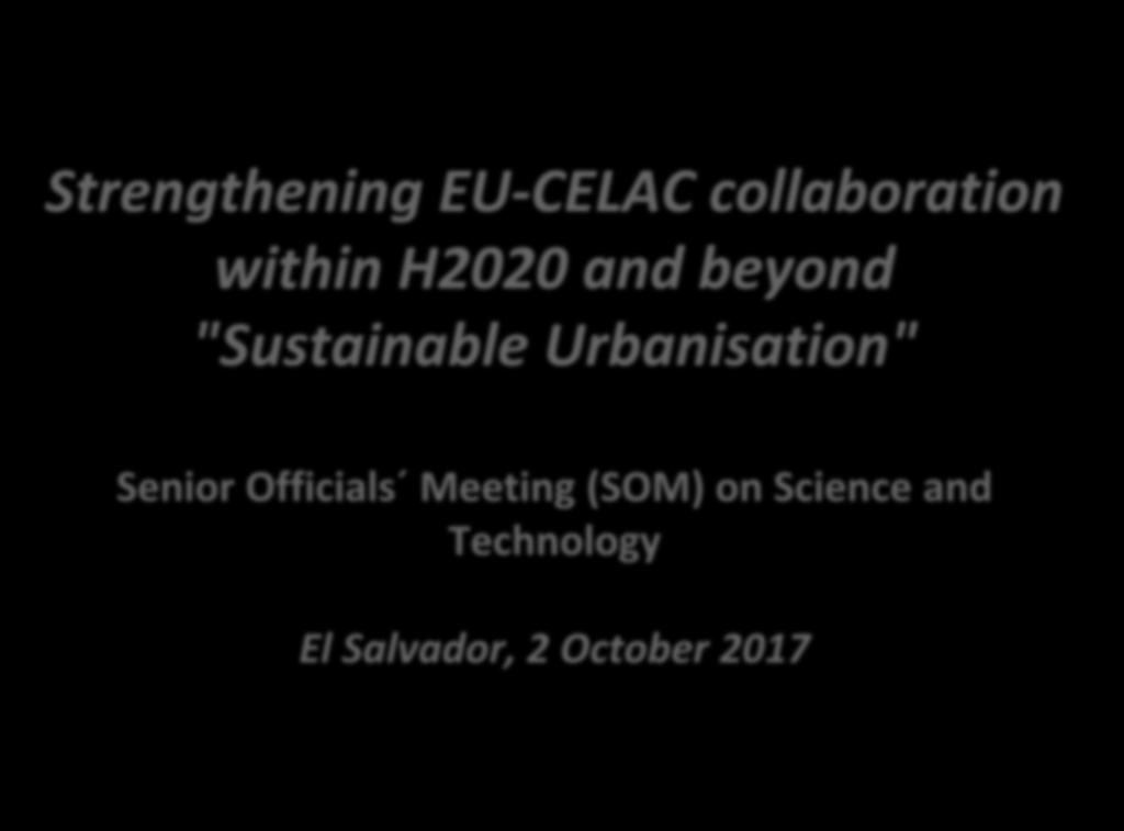 Strengthening EU-CELAC collaboration within H2020 and beyond "Sustainable Urbanisation" Senior Officials Meeting (SOM) on Science and