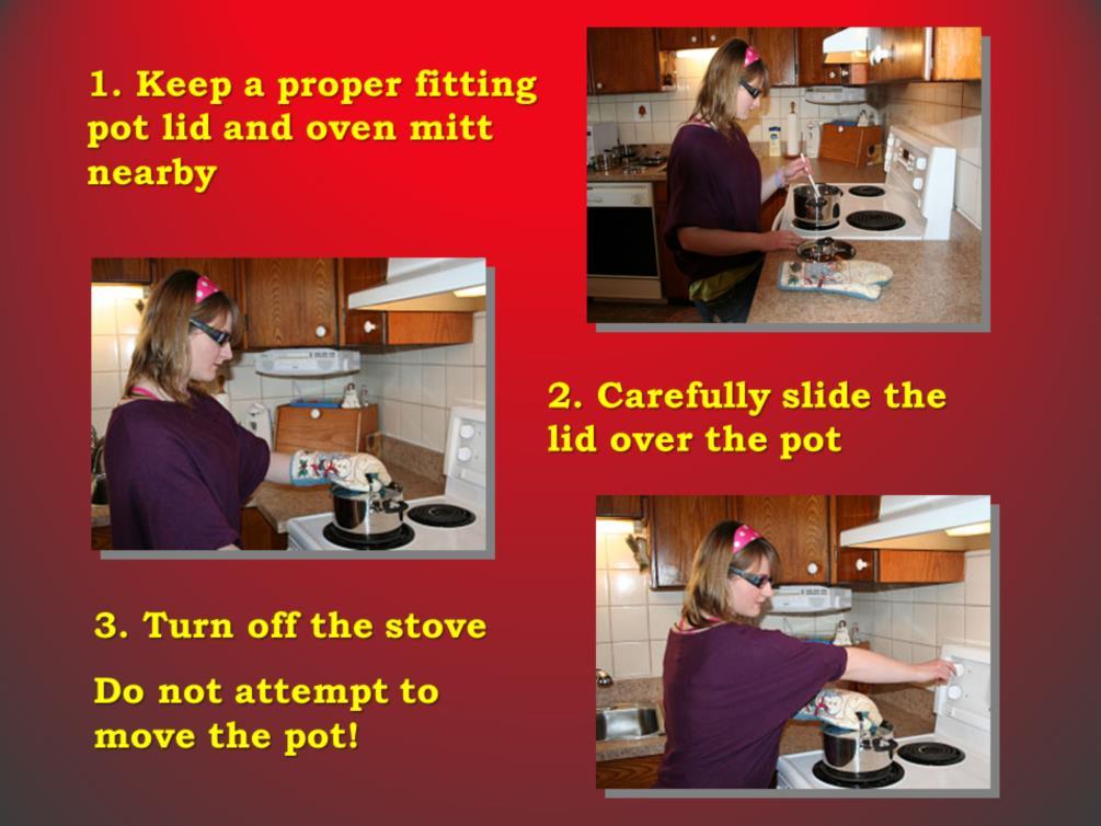 Know what to do if you have a cooking fire. Key Points: Keep a proper-fitting pot lid and oven mitt near the stove when cooking. Slide the lid over the pan to smother the flame.