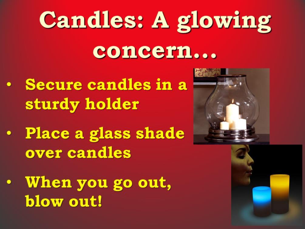 Key Point: Secure candles in a sturdy holder, where they cannot be knocked over Place a glass shade or hurricane chimney over candles. When you go out, blow out!