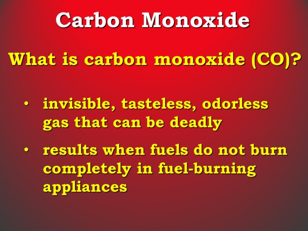 What is carbon monoxide? Carbon monoxide (CO) is an invisible, tasteless and odourless gas that can be deadly.