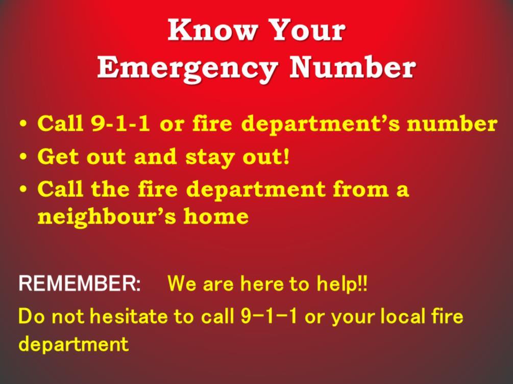 Know your local emergency number. It may be 9-1-1 or the fire department s phone number. Once you ve escape a fire, call the fire department from outside using a cell phone or from a neighbour s home.