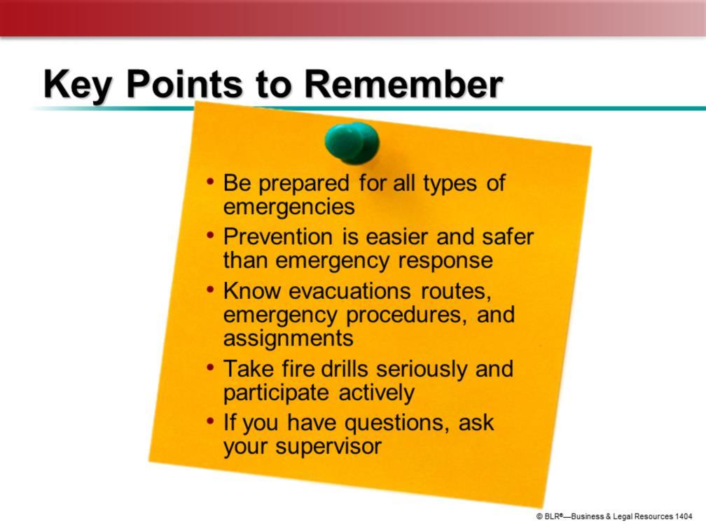 Here are the main points to remember from this training session: There are many different types of workplace emergencies for which you need to be prepared.