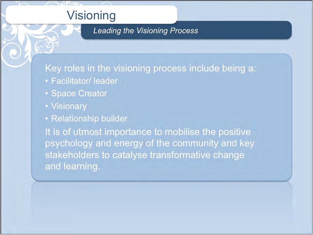 Visioning Leading the Visioning Process Key roles in the visioning process include being a: Facilitator/ leader Space Creator Visionary Relationship builder It is of utmost importance to mobilise the