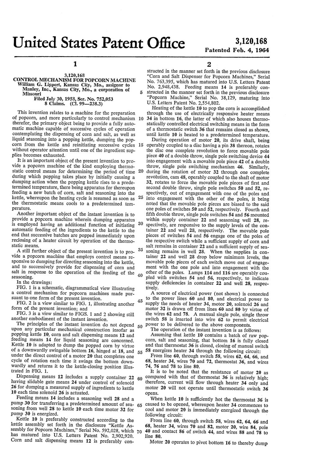 United States Patent Office 3,1,168 Patented Feb. 4, 1964 1. 3,1,168 COTROL MECHAISM FOR POPCOR MACHIE illiam G. Lippert, Kansas City, Mo., assigthor to Manley, Inc., Kansas City, Mo., a corporation of Missouri Filed July, 198, Ser.