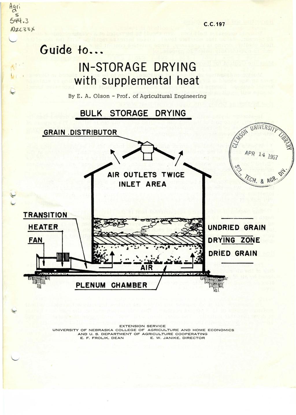 A~f; ~ 54Ll-.3 IJU?. "6j. C.C.197 \..._...,,. Guide to... IN-STORAGE DRYING with supplemental heat By E. A. Olson- Prof. of Agricultural Engineering BULK STORAGE DRYING GRAIN.