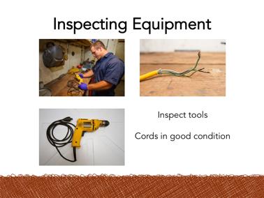 Inspect your electrical tools on a regular basis to make sure they are in good condition. Test your equipment first before starting to work.