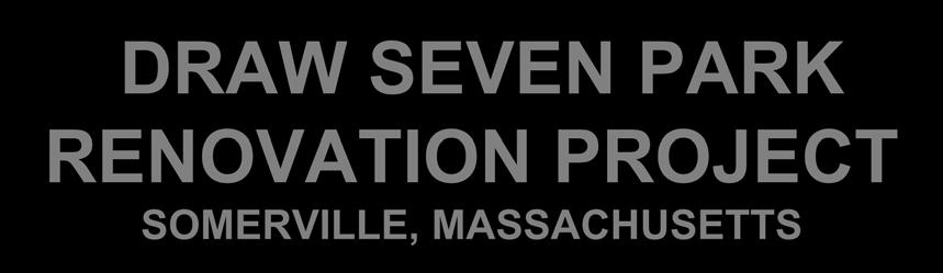 DRAW SEVEN PARK RENOVATION PROJECT SOMERVILLE, MASSACHUSETTS DCR Public Meeting Monday,