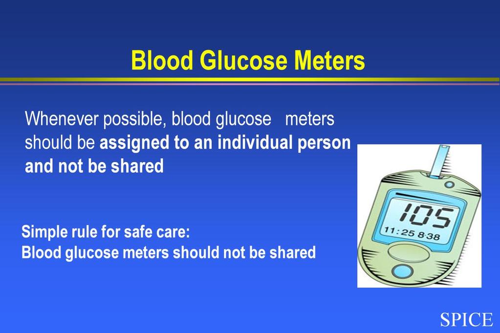 Blood glucose meters are devices that measure blood glucose levels. Whenever possible, blood glucose meters should be assigned to an individual person and not be shared.