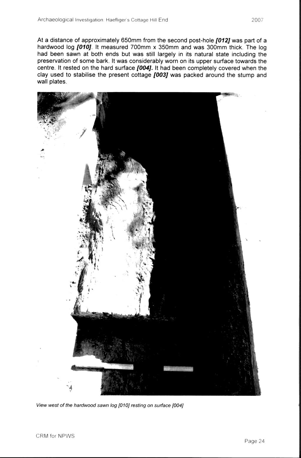 Hili End At a distance of approximately 650mm from the second post-hole [012J was part of a hardwood log [010). It measured 700mm x 350mm and was 300mm thick.