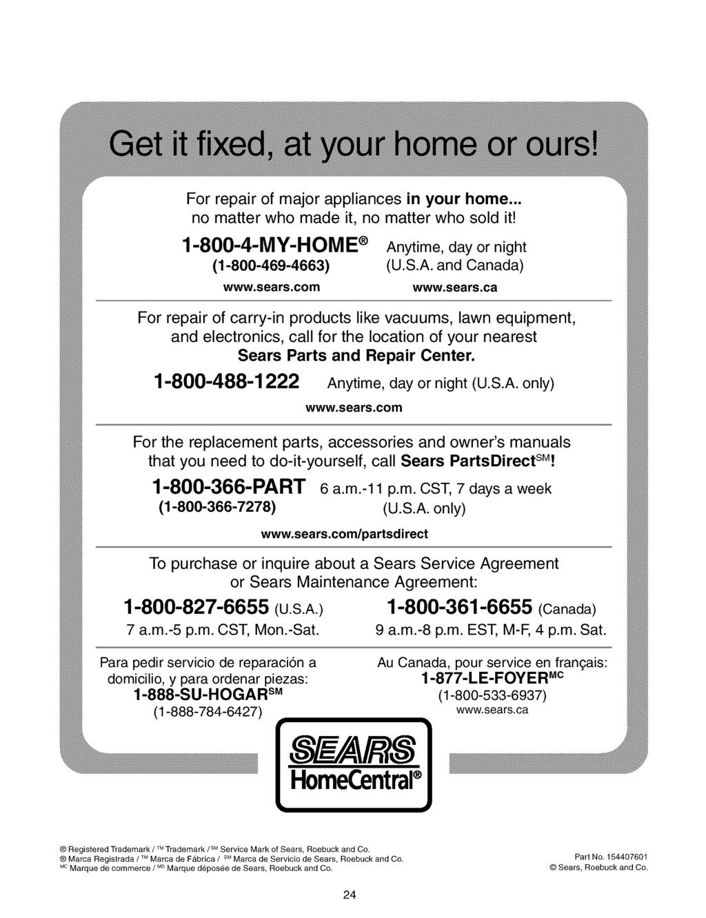 For repair of major appliances in your home... no matter who made it, no matter who sold it! 1-800-4-MY-HOME Anytime, day or night (1-800-469-4663) (U.S.A. and Canada) www.sears.