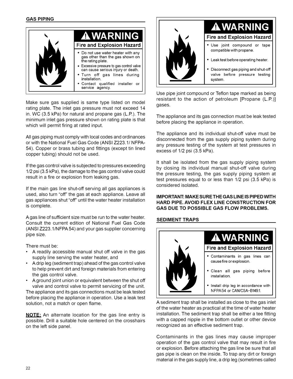 GAS PIPING Fire and Explosion Hazard Do not use water heater with any gas other than the gas shown on the rating plate. Excessive pressure to gas control valve can cause serious injury or death.