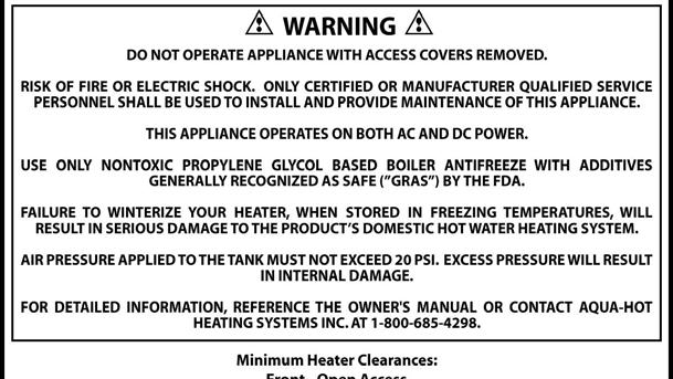 DO NOT operate the Propane-Burner and/or Electric Heating Element without the antifreeze and water heating solution in the Aqua-Hot s Boiler Tank.