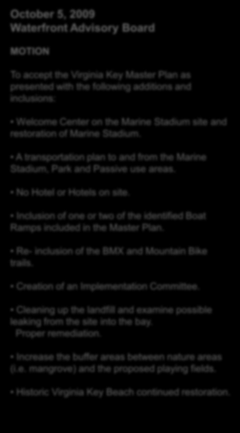 October 5, 2009 Waterfront Advisory Board MOTION To accept the Virginia Key Master Plan as presented with the following additions and inclusions: Welcome Center on the Marine Stadium site and