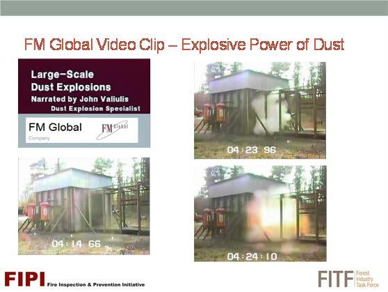 D.4] FM GLOBAL VIDEO CLIP EXPLOSIVE POWER OF DUST We are about to watch a video produced by FM Global, a global commercial and industrial insurance provider, that will show the explosive power of