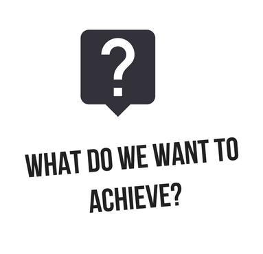 WHAT DO WE WANT TO ACHIEVE?