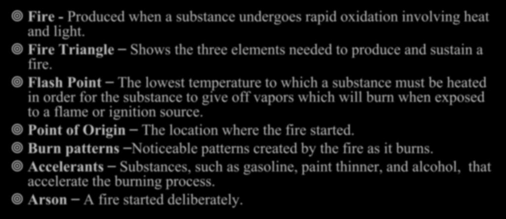 Fire Investigation Terms Fire - Produced when a substance undergoes rapid oxidation involving heat and light. Fire Triangle Shows the three elements needed to produce and sustain a fire.