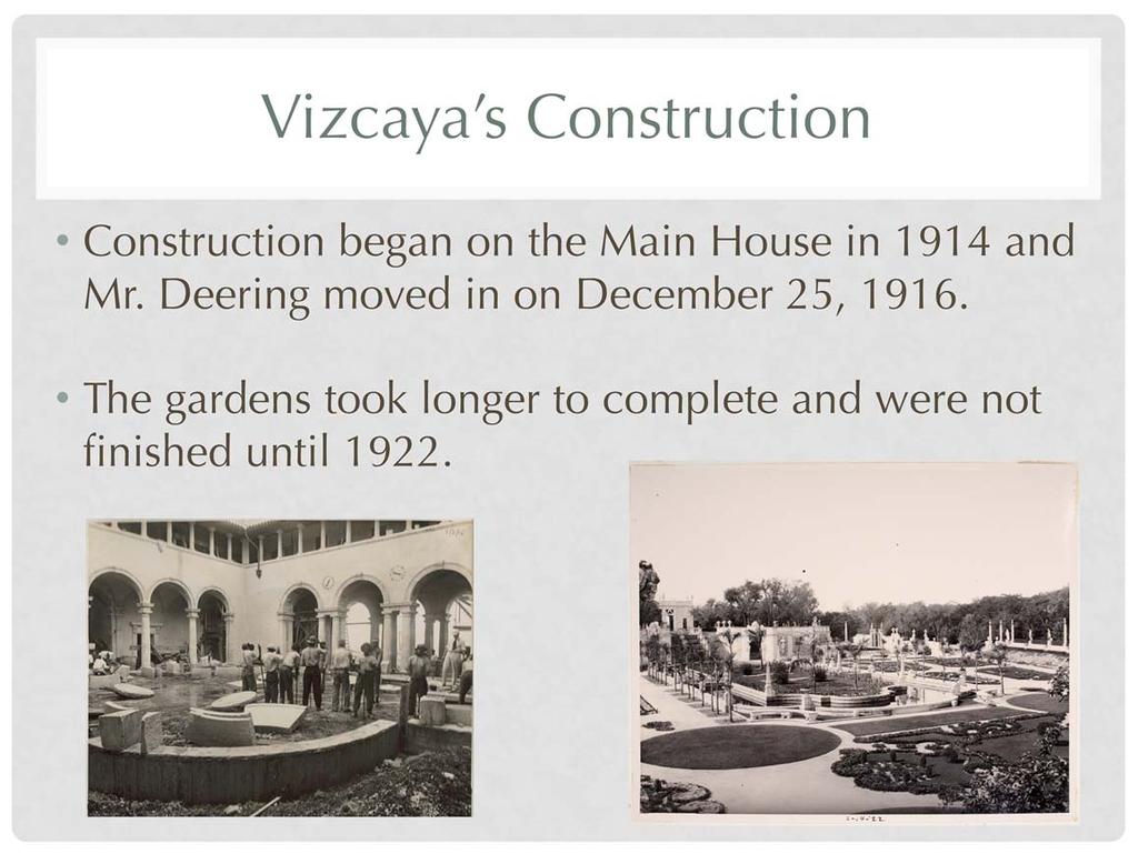 Vizcaya s Main House was built between 1914 and 1916. The gardens were completed in 1922. Construction of Vizcaya began almost 100 years ago. 1. What else was happening about 100 years ago in the United States?