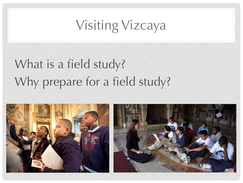 For Teacher: To better describe an out-of-school learning experience, Vizcaya refers to a school visit as a field study.