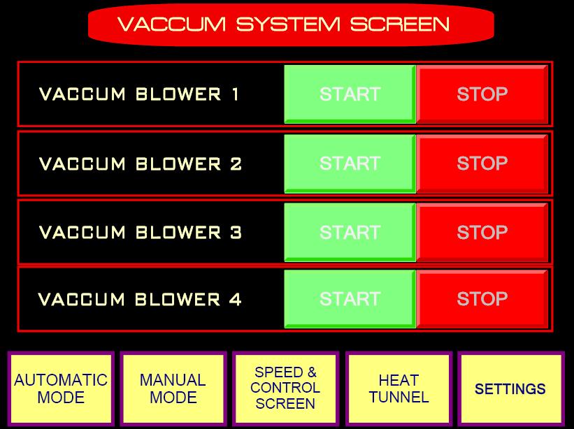 VACUUM SYSTEM SCREEN Screen Instructions VACUUM BLOWERS 1-2-3-4 AUTOMATIC MODE MANUAL MODE SPEED & CONTROL SCREEN HEAT TUNNEL SETTINGS SETTINGS The green button turns on the Blower 1/2/3/4, the