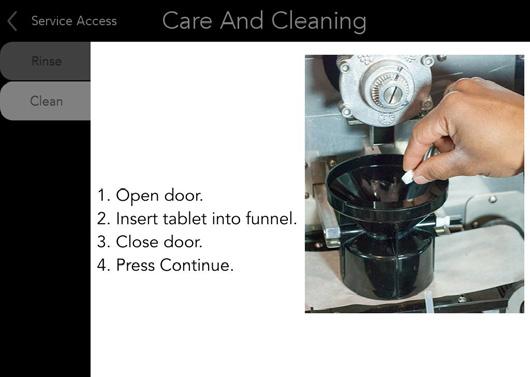 SERVICE ACCESS (Care and Cleaning continued) 3. Follow the instructions. Press continue. 4. The machine will begin rinsing any loose grounds from the brew funnel.